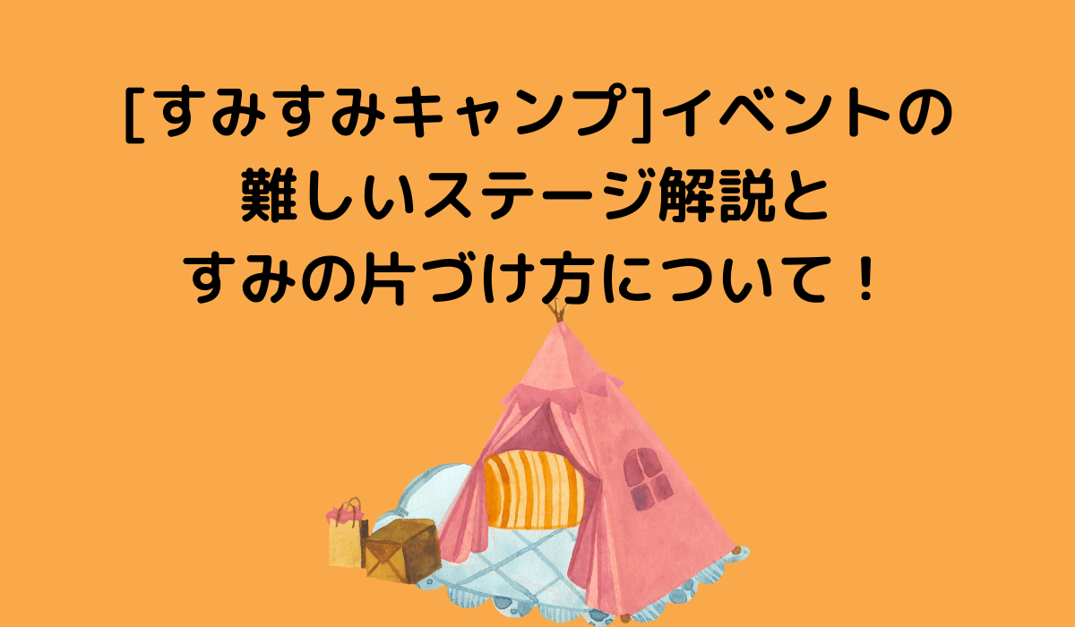 すみすみキャンプ]イベントの難しいステージ解説とすみの片づけ方について！ | いとままきブログ